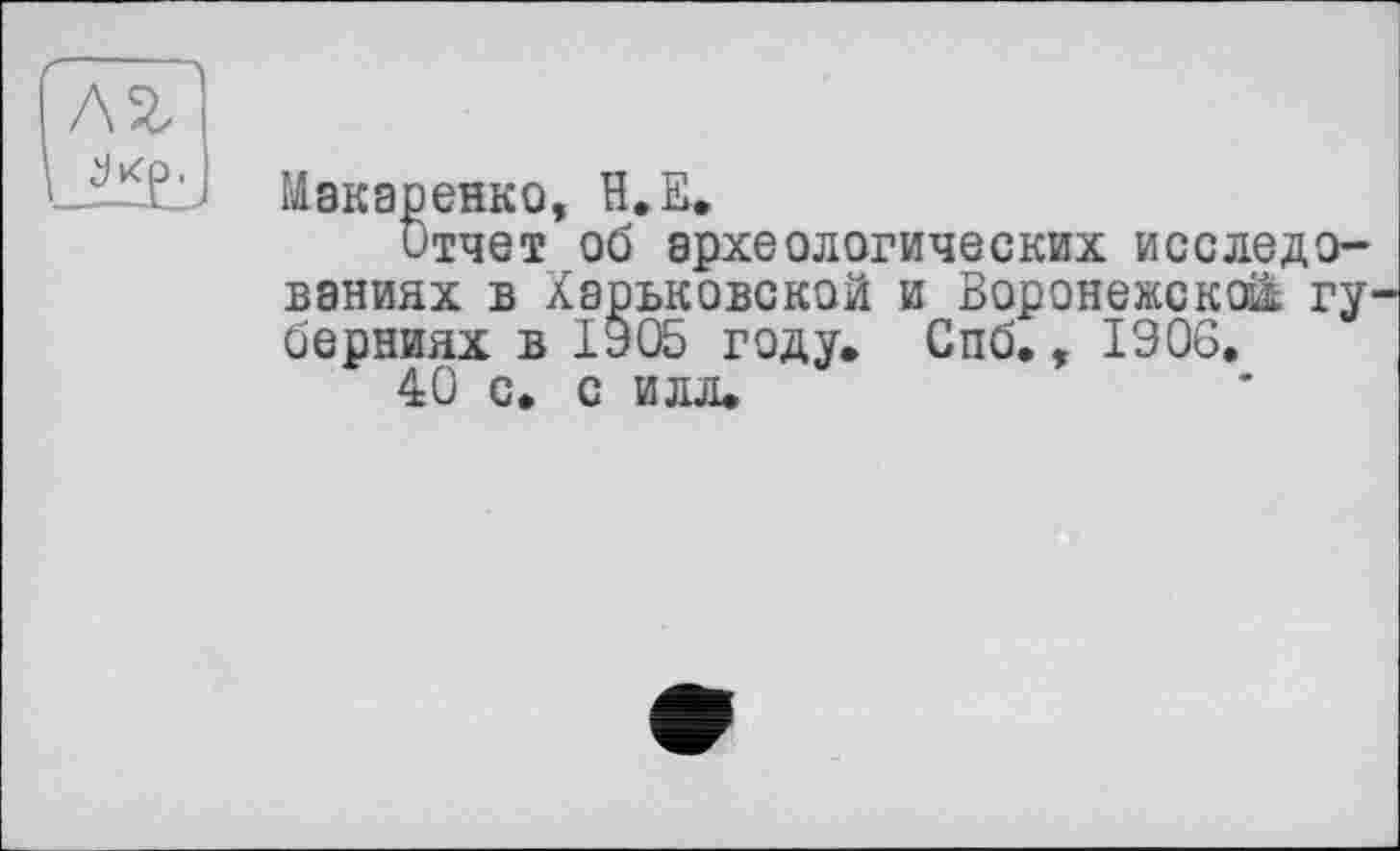 ﻿
Макаренко, H.E.
Отчет об археологических исследованиях в Харьковской и Воронежской гу берниях в 1905 году. Спб., 1Э06.
40 с. с илл.